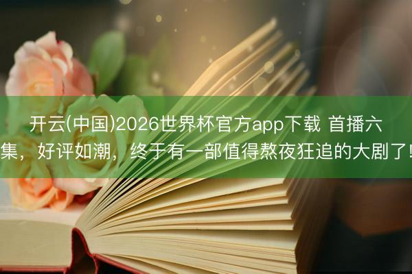 开云(中国)2026世界杯官方app下载 首播六集,好评如潮,终于有一部值得熬夜狂追的大剧了!