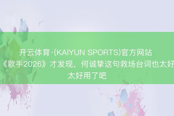开云体育·(KAIYUN SPORTS)官方网站 天呐看《歌手2026》才发现,何诚挚这句救场台词也太好用了吧