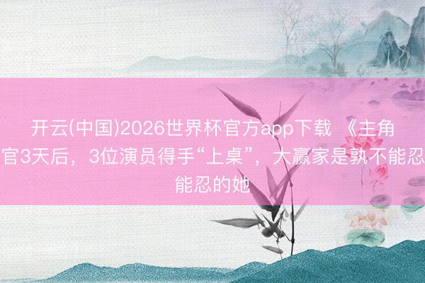 开云(中国)2026世界杯官方app下载 《主角》收官3天后，3位演员得手“上桌”，大赢家是孰不能忍的她