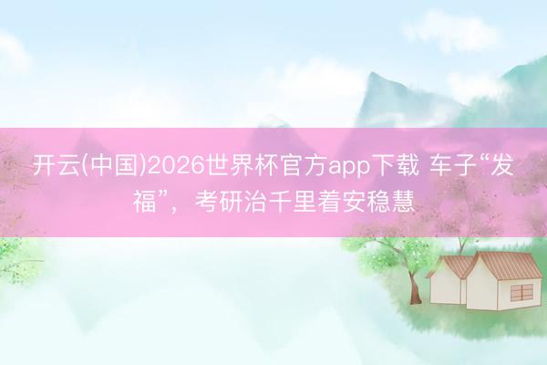 开云(中国)2026世界杯官方app下载 车子“发福”,考研治千里着安稳慧