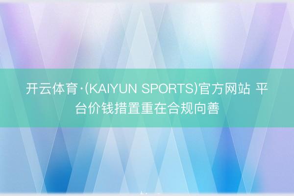 开云体育·(KAIYUN SPORTS)官方网站 平台价钱措置重在合规向善