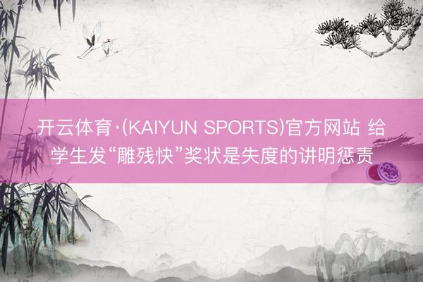 开云体育·(KAIYUN SPORTS)官方网站 给学生发“雕残快”奖状是失度的讲明惩责