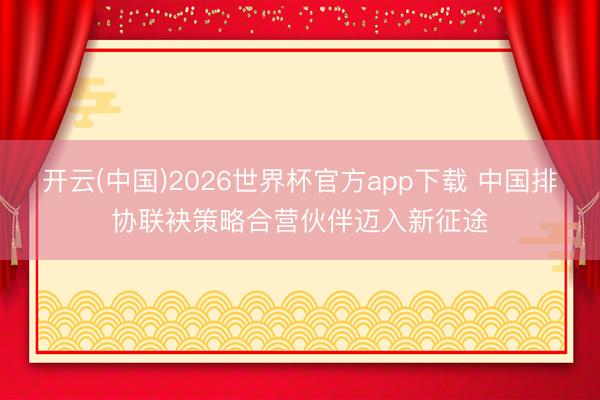 开云(中国)2026世界杯官方app下载 中国排协联袂策略合营伙伴迈入新征途