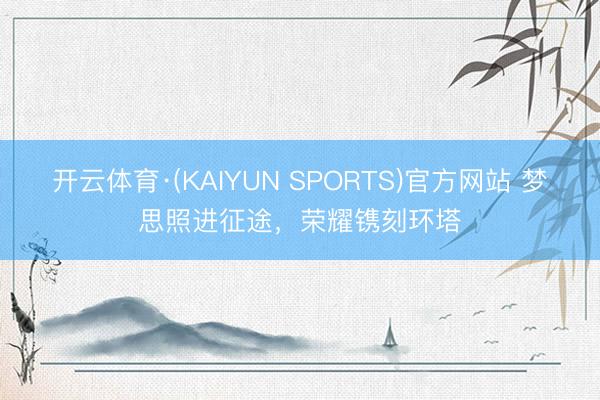 开云体育·(KAIYUN SPORTS)官方网站 梦思照进征途，荣耀镌刻环塔
