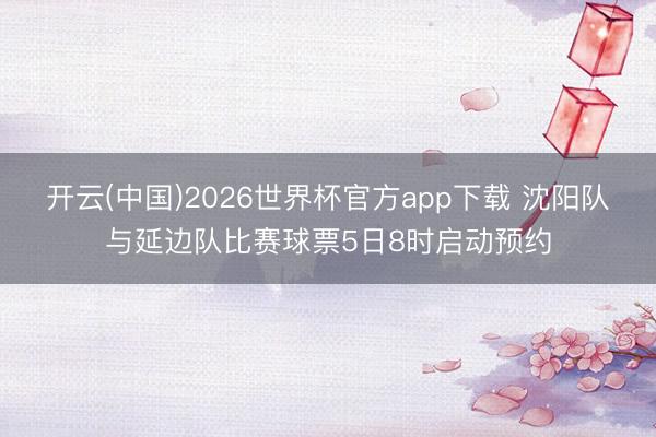开云(中国)2026世界杯官方app下载 沈阳队与延边队比赛球票5日8时启动预约