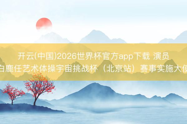 开云(中国)2026世界杯官方app下载 演员白鹿任艺术体操宇宙挑战杯（北京站）赛事实施大使