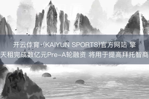开云体育·(KAIYUN SPORTS)官方网站 擎天租完成数亿元Pre-A轮融资 将用于提高拜托智商