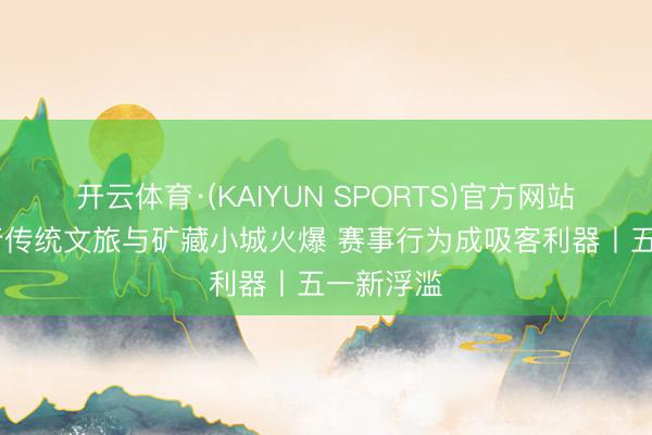 开云体育·(KAIYUN SPORTS)官方网站 五一出行传统文旅与矿藏小城火爆 赛事行为成吸客利器丨五一新浮滥