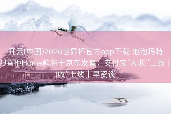 开云(中国)2026世界杯官方app下载 泡泡玛特LABUBU雪柜Home款将于京东发售；支付宝“AI收”上线｜早资谈