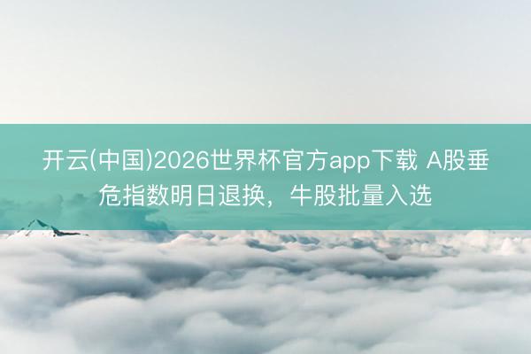 开云(中国)2026世界杯官方app下载 A股垂危指数明日退换，牛股批量入选
