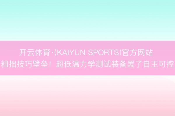 开云体育·(KAIYUN SPORTS)官方网站 粗拙技巧壁垒！超低温力学测试装备罢了自主可控