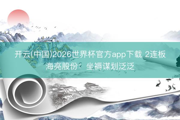 开云(中国)2026世界杯官方app下载 2连板海亮股份:坐褥谋划泛泛