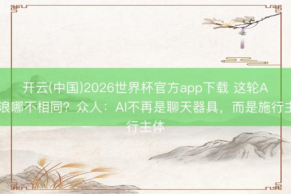开云(中国)2026世界杯官方app下载 这轮AI波浪哪不相同？众人：AI不再是聊天器具，而是施行主体