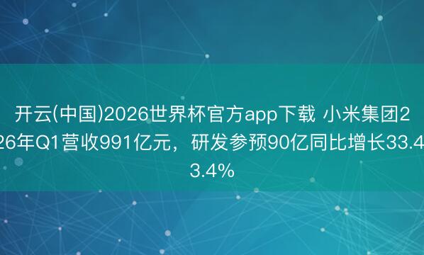 开云(中国)2026世界杯官方app下载 小米集团2026年Q1营收991亿元，研发参预90亿同比增长33.4%