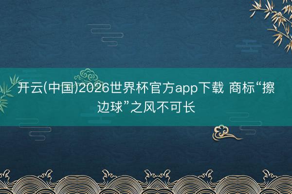 开云(中国)2026世界杯官方app下载 商标“擦边球”之风不可长