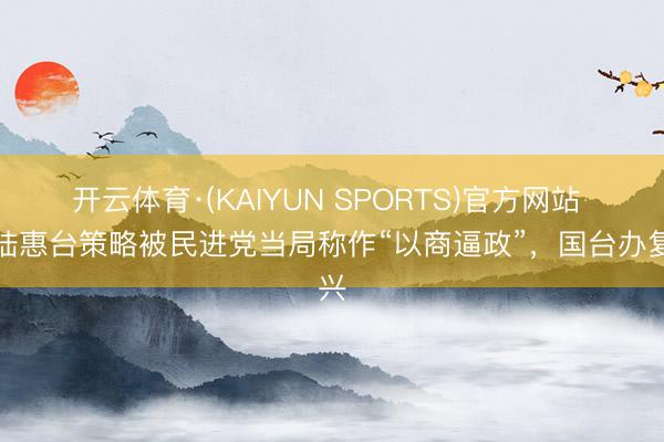 开云体育·(KAIYUN SPORTS)官方网站 大陆惠台策略被民进党当局称作“以商逼政”，国台办复兴
