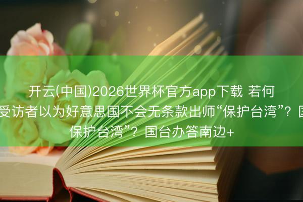 开云(中国)2026世界杯官方app下载 若何看待过半岛内受访者以为好意思国不会无条款出师“保护台湾”？国台办答南边+