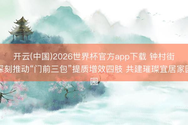 开云(中国)2026世界杯官方app下载 钟村街深刻推动“门前三包”提质增效四肢 共建璀璨宜居家园