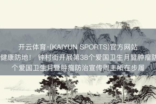 开云体育·(KAIYUN SPORTS)官方网站 共建健康城镇，共筑健康防地！ 钟村街开展第38个爱国卫生月暨肿瘤防治宣传周主所在步履