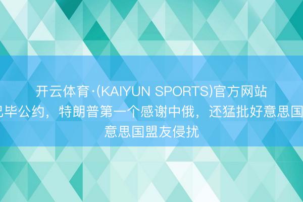 开云体育·(KAIYUN SPORTS)官方网站 和伊朗已毕公约，特朗普第一个感谢中俄，还猛批好意思国盟友侵扰
