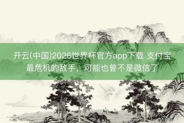 开云(中国)2026世界杯官方app下载 支付宝最危机的敌手，可能也曾不是微信了