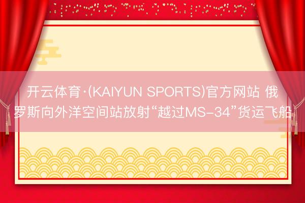 开云体育·(KAIYUN SPORTS)官方网站 俄罗斯向外洋空间站放射“越过MS-34”货运飞船