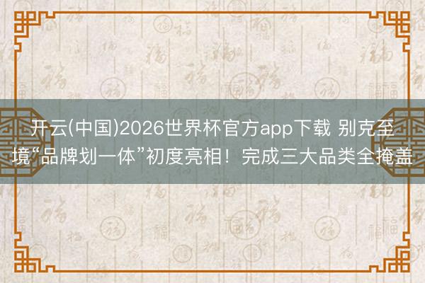开云(中国)2026世界杯官方app下载 别克至境“品牌划一体”初度亮相！完成三大品类全掩盖