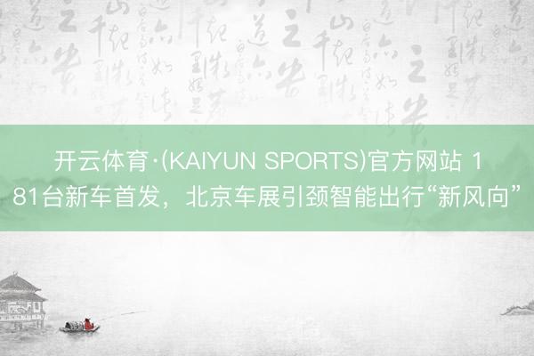 开云体育·(KAIYUN SPORTS)官方网站 181台新车首发,北京车展引颈智能出行“新风向”