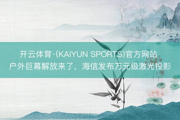 开云体育·(KAIYUN SPORTS)官方网站 户外巨幕解放来了，海信发布万元级激光投影