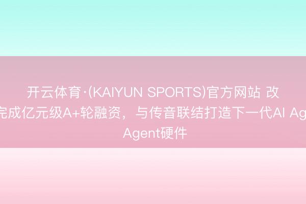 开云体育·(KAIYUN SPORTS)官方网站 改日智能完成亿元级A+轮融资，与传音联结打造下一代AI Agent硬件
