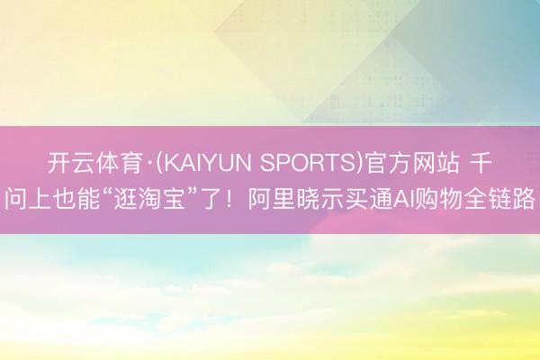 开云体育·(KAIYUN SPORTS)官方网站 千问上也能“逛淘宝”了！阿里晓示买通AI购物全链路