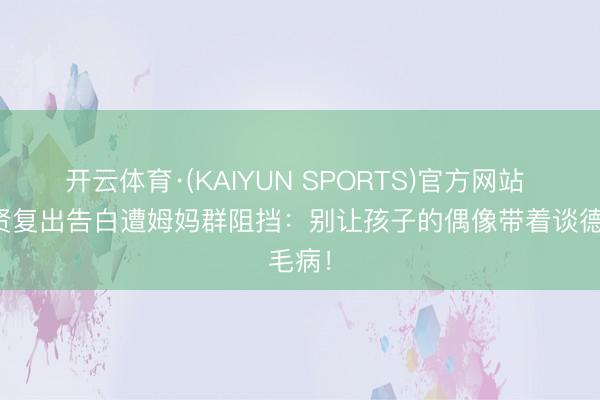 开云体育·(KAIYUN SPORTS)官方网站 金秀贤复出告白遭姆妈群阻挡：别让孩子的偶像带着谈德毛病！
