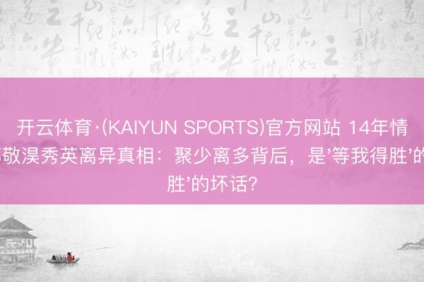开云体育·(KAIYUN SPORTS)官方网站 14年情断!郑敬淏秀英离异真相:聚少离多背后,是'等我得胜'的坏话?