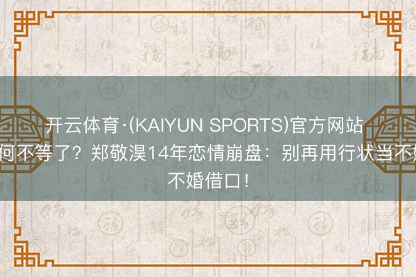 开云体育·(KAIYUN SPORTS)官方网站 秀英为何不等了？郑敬淏14年恋情崩盘：别再用行状当不婚借口！