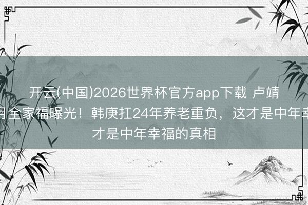 开云(中国)2026世界杯官方app下载 卢靖姗二胎朔月全家福曝光！韩庚扛24年养老重负，这才是中年幸福的真相