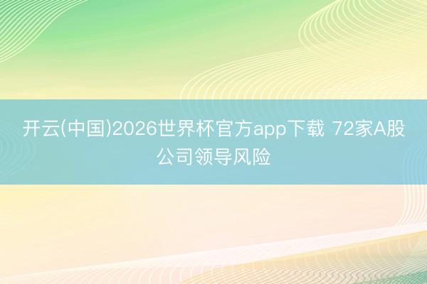 开云(中国)2026世界杯官方app下载 72家A股公司领导风险