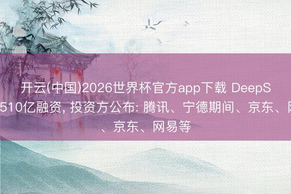开云(中国)2026世界杯官方app下载 DeepSeek获510亿融资, 投资方公布: 腾讯、宁德期间、京东、网易等