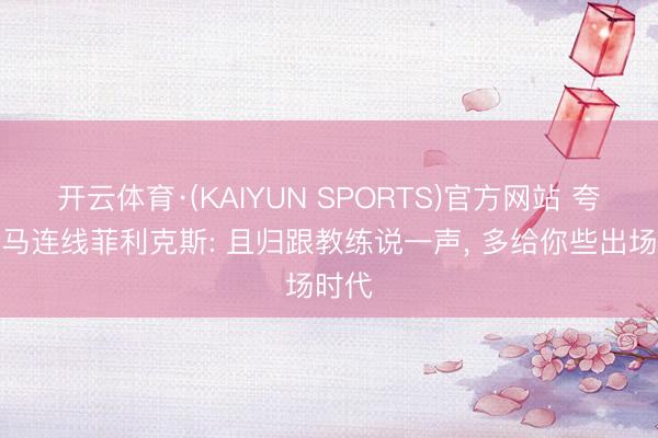 开云体育·(KAIYUN SPORTS)官方网站 夸雷斯马连线菲利克斯: 且归跟教练说一声, 多给你些出场时代