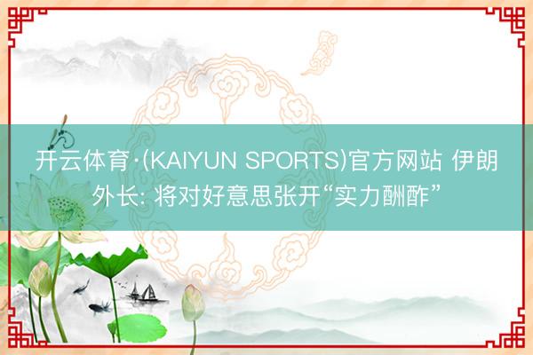 开云体育·(KAIYUN SPORTS)官方网站 伊朗外长: 将对好意思张开“实力酬酢”