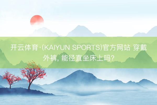 开云体育·(KAIYUN SPORTS)官方网站 穿戴外裤, 能径直坐床上吗?