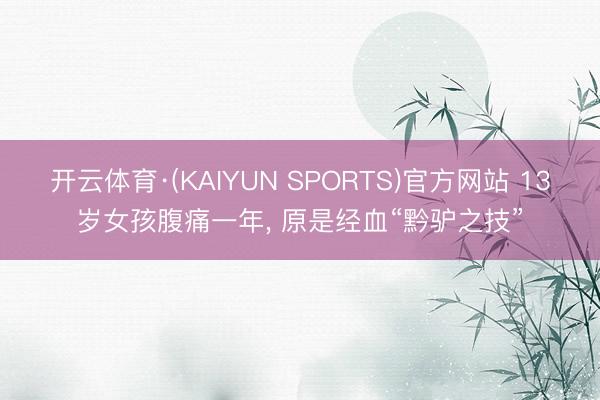 开云体育·(KAIYUN SPORTS)官方网站 13岁女孩腹痛一年， 原是经血“黔驴之技”