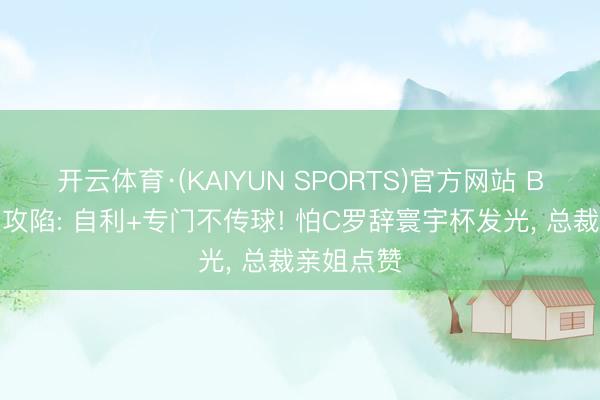 开云体育·(KAIYUN SPORTS)官方网站 B费社媒遭攻陷: 自利+专门不传球! 怕C罗辞寰宇杯发光， 总裁亲姐点赞