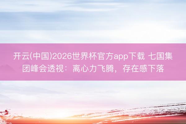 开云(中国)2026世界杯官方app下载 七国集团峰会透视:离心力飞腾,存在感下落