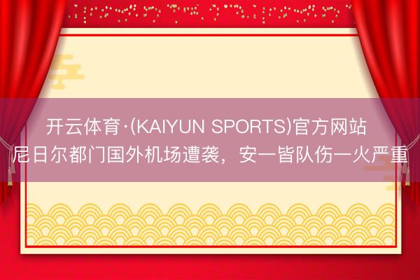 开云体育·(KAIYUN SPORTS)官方网站 尼日尔都门国外机场遭袭，安一皆队伤一火严重