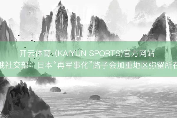 开云体育·(KAIYUN SPORTS)官方网站 俄社交部：日本“再军事化”路子会加重地区弥留所在