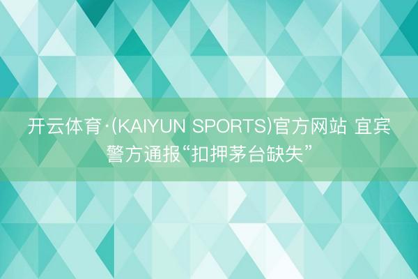 开云体育·(KAIYUN SPORTS)官方网站 宜宾警方通报“扣押茅台缺失”