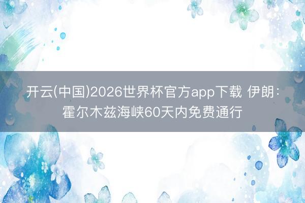 开云(中国)2026世界杯官方app下载 伊朗：霍尔木兹海峡60天内免费通行