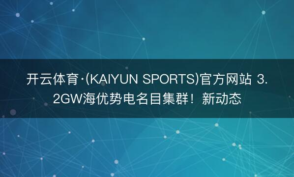 开云体育·(KAIYUN SPORTS)官方网站 3.2GW海优势电名目集群！新动态