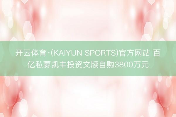 开云体育·(KAIYUN SPORTS)官方网站 百亿私募凯丰投资文牍自购3800万元