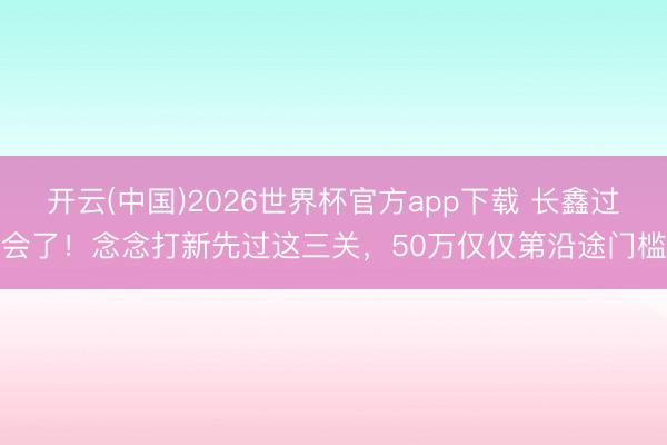 开云(中国)2026世界杯官方app下载 长鑫过会了！念念打新先过这三关，50万仅仅第沿途门槛